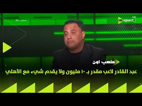 ملعب on - محمود فؤاد: عبد القادر لاعب مقدر بـ 10 مليون ولا يقدم شيء مع الأهلي